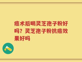 癌术后喝灵芝孢子粉好吗？灵芝孢子粉抗癌效果好吗