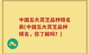 中国五大灵芝品种排名表(中国五大灵芝品种排名，你了解吗？)