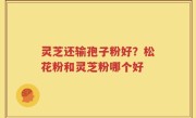 灵芝还输孢子粉好？松花粉和灵芝粉哪个好