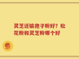 灵芝还输孢子粉好？松花粉和灵芝粉哪个好