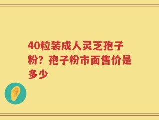 40粒装成人灵芝孢子粉？孢子粉市面售价是多少
