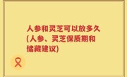 人参和灵芝可以放多久(人参、灵芝保质期和储藏建议)