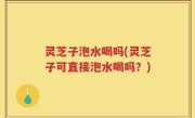 灵芝子泡水喝吗(灵芝子可直接泡水喝吗？)