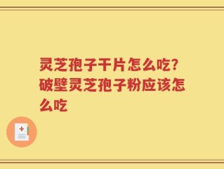 灵芝孢子干片怎么吃？破壁灵芝孢子粉应该怎么吃
