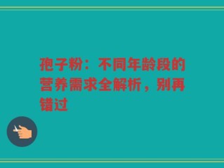 孢子粉：不同年龄段的营养需求全解析，别再错过