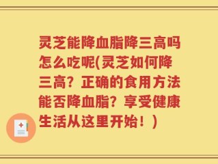 灵芝能降血脂降三高吗怎么吃呢(灵芝如何降三高？正确的食用方法能否降血脂？享受健康生活从这里开始！)