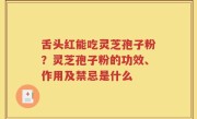 舌头红能吃灵芝孢子粉？灵芝孢子粉的功效、作用及禁忌是什么