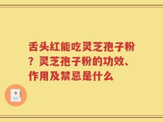 舌头红能吃灵芝孢子粉？灵芝孢子粉的功效、作用及禁忌是什么