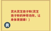 灵大灵芝孢子粉(灵芝孢子粉的神奇功效，让身体更健康！)