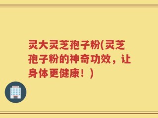 灵大灵芝孢子粉(灵芝孢子粉的神奇功效，让身体更健康！)