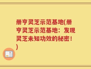 册亨灵芝示范基地(册亨灵芝示范基地：发现灵芝未知功效的秘密！)