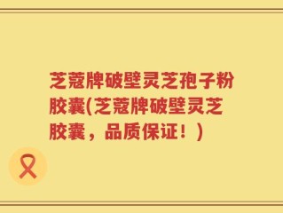 芝蔻牌破壁灵芝孢子粉胶囊(芝蔻牌破壁灵芝胶囊，品质保证！)
