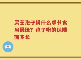 灵芝孢子粉什么季节食用最佳？孢子粉的保质期多长