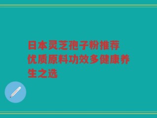 日本灵芝孢子粉推荐 优质原料功效多健康养生之选