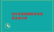 吃抗生素期间能否食用灵芝孢子粉