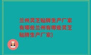 兰州灵芝贴牌生产厂家有哪些兰州有哪些灵芝贴牌生产厂家)