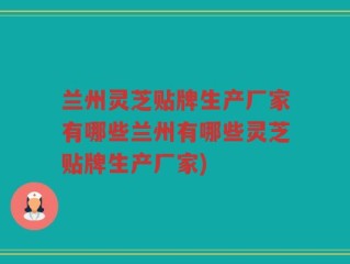 兰州灵芝贴牌生产厂家有哪些兰州有哪些灵芝贴牌生产厂家)