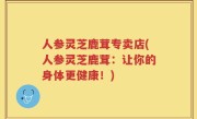 人参灵芝鹿茸专卖店(人参灵芝鹿茸：让你的身体更健康！)