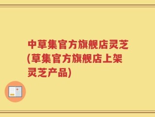 中草集官方旗舰店灵芝(草集官方旗舰店上架灵芝产品)