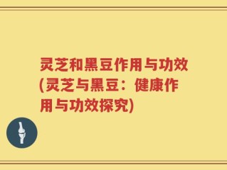 灵芝和黑豆作用与功效(灵芝与黑豆：健康作用与功效探究)