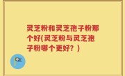 灵芝粉和灵芝孢子粉那个好(灵芝粉与灵芝孢子粉哪个更好？)