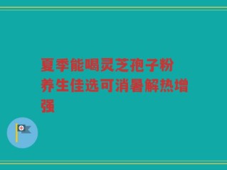 夏季能喝灵芝孢子粉 养生佳选可消暑解热增强