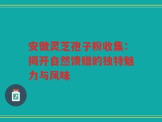 安徽灵芝孢子粉收集：揭开自然馈赠的独特魅力与风味