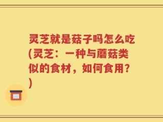 灵芝就是菇子吗怎么吃(灵芝：一种与蘑菇类似的食材，如何食用？)