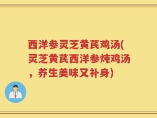 西洋参灵芝黄芪鸡汤(灵芝黄芪西洋参炖鸡汤，养生美味又补身)