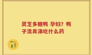 灵芝多糖鸭 孕妇？鸭子流鼻涕吃什么药