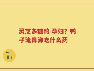 灵芝多糖鸭 孕妇？鸭子流鼻涕吃什么药