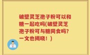 破壁灵芝孢子粉可以和糖一起吃吗(破壁灵芝孢子粉可与糖同食吗？一文也揭晓！)