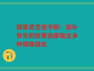 御寓灵芝孢子粉：滋补养生的优质选择蕴含多种健康益处