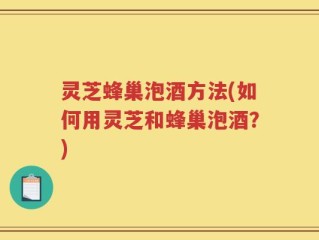 灵芝蜂巢泡酒方法(如何用灵芝和蜂巢泡酒？)