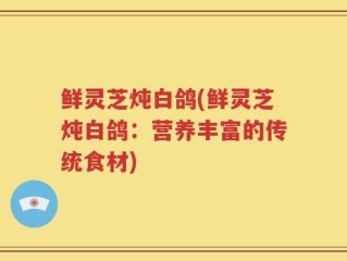 鲜灵芝炖白鸽(鲜灵芝炖白鸽：营养丰富的传统食材)