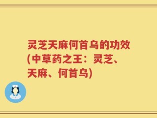 灵芝天麻何首乌的功效(中草药之王：灵芝、天麻、何首乌)