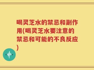 喝灵芝水的禁忌和副作用(喝灵芝水要注意的禁忌和可能的不良反应)