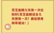灵芝面膜几天用一次比较好(灵芝面膜适合几天使用一次?最佳使用频率建议!)