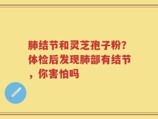 肺结节和灵芝孢子粉？体检后发现肺部有结节，你害怕吗