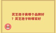 灵芝孢子襄哪个品牌好？灵芝孢子粉哪家好