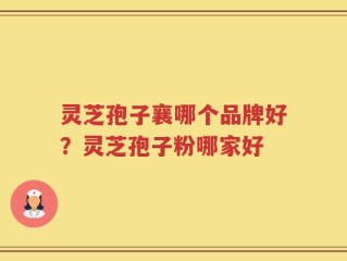 灵芝孢子襄哪个品牌好？灵芝孢子粉哪家好