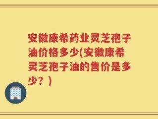 安徽康希药业灵芝孢子油价格多少(安徽康希灵芝孢子油的售价是多少？)