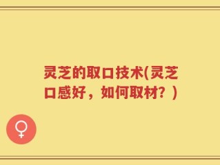 灵芝的取口技术(灵芝口感好，如何取材？)