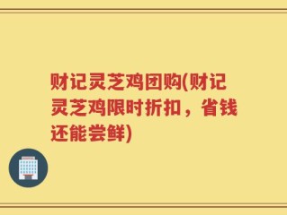 财记灵芝鸡团购(财记灵芝鸡限时折扣，省钱还能尝鲜)
