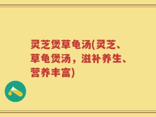 灵芝煲草龟汤(灵芝、草龟煲汤，滋补养生、营养丰富)
