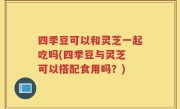 四季豆可以和灵芝一起吃吗(四季豆与灵芝 可以搭配食用吗？)