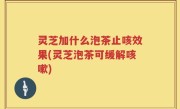 灵芝加什么泡茶止咳效果(灵芝泡茶可缓解咳嗽)