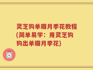 灵芝钩单瓣月季花教程(简单易学：用灵芝钩钩出单瓣月季花)