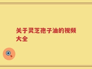 关于灵芝孢子油的视频大全