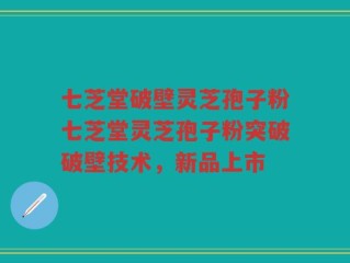 七芝堂破壁灵芝孢子粉七芝堂灵芝孢子粉突破破壁技术，新品上市